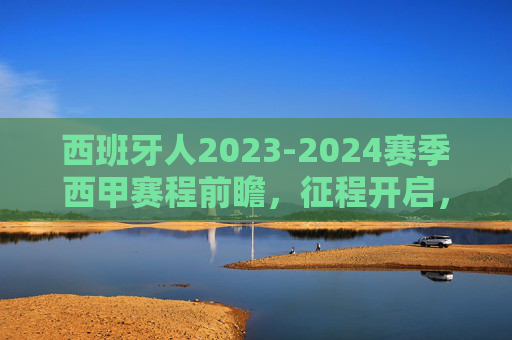 西班牙人2023-2024赛季西甲赛程前瞻,征程开启,剑指佳绩,西班牙人2023-2024西甲前瞻,征程开启,剑指佳绩