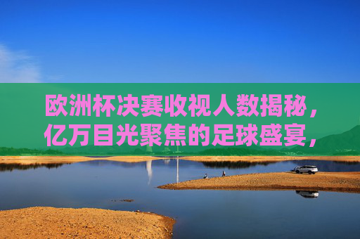 欧洲杯决赛收视人数揭秘，亿万目光聚焦的足球盛宴，欧洲杯决赛收视揭秘，亿万目光聚焦足球盛宴
