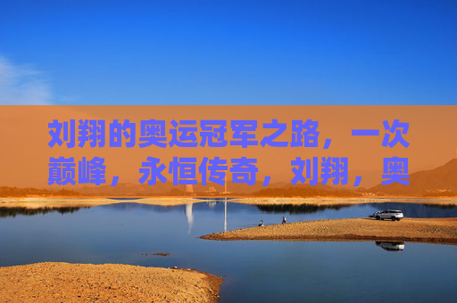 刘翔的奥运冠军之路,一次巅峰,永恒传奇,刘翔,奥运巅峰,永恒传奇
