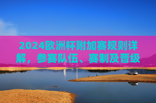 2024欧洲杯附加赛规则详解,参赛队伍、赛制及晋级路径,2024欧洲杯附加赛规则、参赛队伍、赛制及晋级路径详解