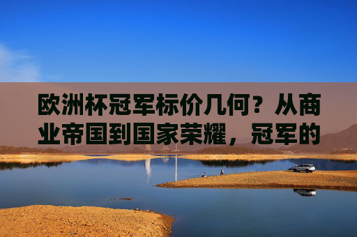 欧洲杯冠军标价几何?从商业帝国到国家荣耀,冠军的身价有多重?欧洲杯冠军的身价,商业帝国与国家荣耀的双重衡量
