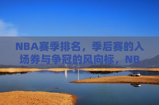 NBA赛季排名,季后赛的入场券与争冠的风向标,NBA赛季排名,季后赛门票与争冠风向标