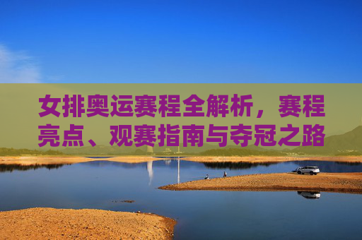 女排奥运赛程全解析，赛程亮点、观赛指南与夺冠之路，女排奥运赛程全解析，亮点、观赛指南与夺冠之路
