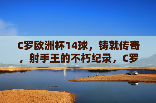 C罗欧洲杯14球,铸就传奇,射手王的不朽纪录,C罗欧洲杯14球铸就射手王不朽纪录
