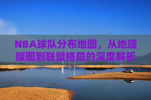 NBA球队分布地图,从地理版图到联盟格局的深度解析,NBA球队分布,从地理版图到联盟格局的深度解析