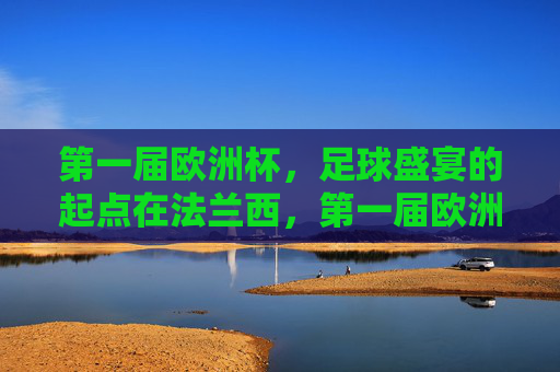 第一届欧洲杯,足球盛宴的起点在法兰西,第一届欧洲杯,法兰西,足球盛宴的起点