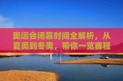 奥运会闭幕时间全解析,从夏奥到冬奥,带你一览赛程终点