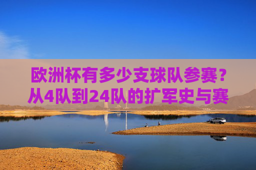 欧洲杯有多少支球队参赛？从4队到24队的扩军史与赛事魅力，欧洲杯，从4队到24队的扩军史与赛事魅力