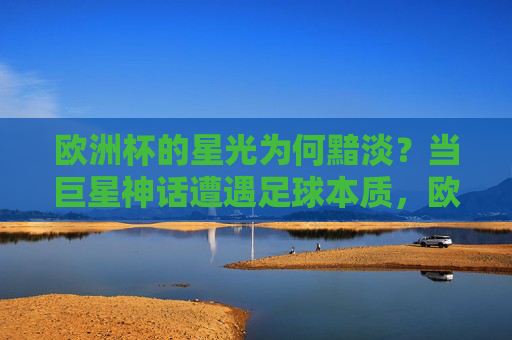 欧洲杯的星光为何黯淡？当巨星神话遭遇足球本质，欧洲杯星光黯淡，巨星神话遭遇足球本质