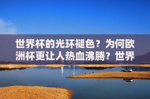 世界杯的光环褪色?为何欧洲杯更让人热血沸腾?世界杯光环褪色,欧洲杯为何更热血?