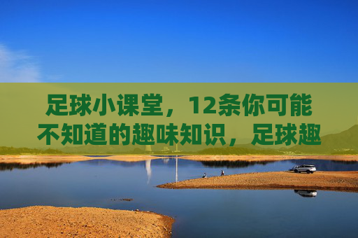 足球小课堂,12条你可能不知道的趣味知识,足球趣味冷知识