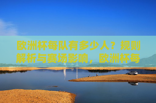 欧洲杯每队有多少人?规则解析与赛场影响,欧洲杯每队人数规则解析及其赛场影响
