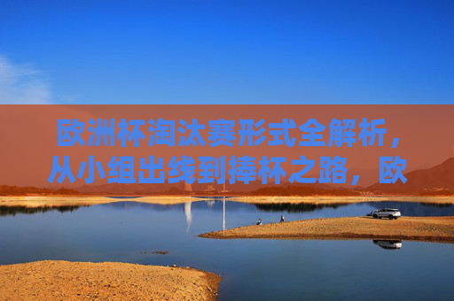 欧洲杯淘汰赛形式全解析,从小组出线到捧杯之路,欧洲杯淘汰赛全解析,从小组出线到捧杯之路