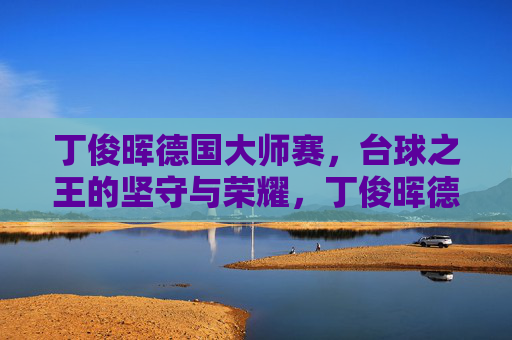 丁俊晖德国大师赛,台球之王的坚守与荣耀,丁俊晖德国大师赛,台球之王的坚守与荣耀