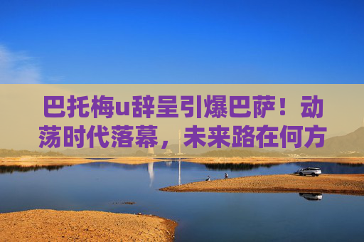 巴托梅u辞呈引爆巴萨！动荡时代落幕，未来路在何方？巴托梅乌辞呈引爆巴萨，动荡时代落幕，未来路在何方？