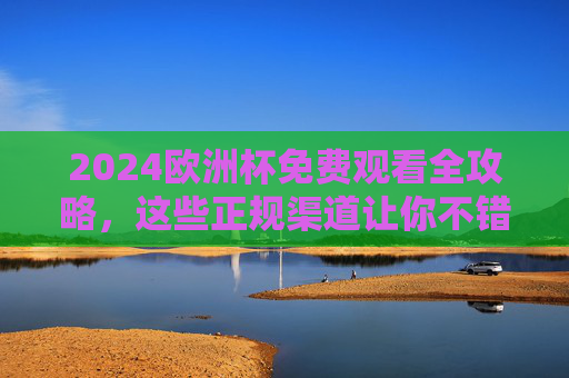 2024欧洲杯免费观看全攻略，这些正规渠道让你不错过任何精彩！2024欧洲杯免费观看正规渠道全攻略