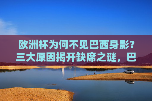 欧洲杯为何不见巴西身影?三大原因揭开缺席之谜,巴西缺席欧洲杯,三大原因揭开缺席之谜