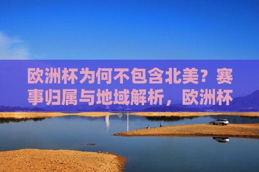 欧洲杯为何不包含北美?赛事归属与地域解析,欧洲杯不包含北美,赛事归属与地域解析