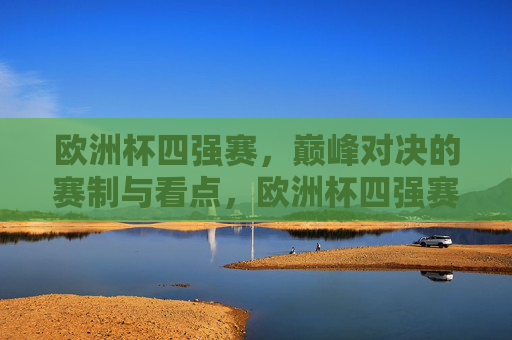欧洲杯四强赛,巅峰对决的赛制与看点,欧洲杯四强赛巅峰对决,赛制与看点