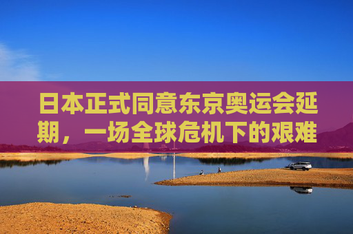 日本正式同意东京奥运会延期,一场全球危机下的艰难抉择,日本正式同意东京奥运会延期,全球危机下的艰难抉择