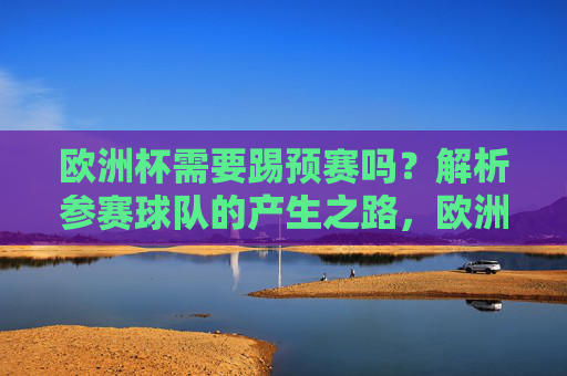 欧洲杯需要踢预赛吗?解析参赛球队的产生之路,欧洲杯参赛球队产生之路,预赛是否必要?