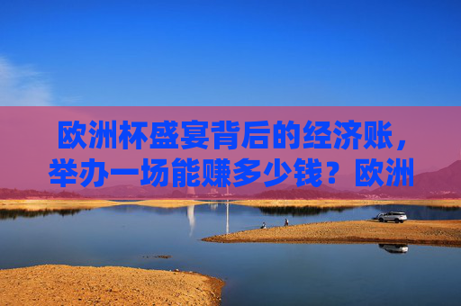 欧洲杯盛宴背后的经济账，举办一场能赚多少钱？欧洲杯经济账，举办一场能赚多少？