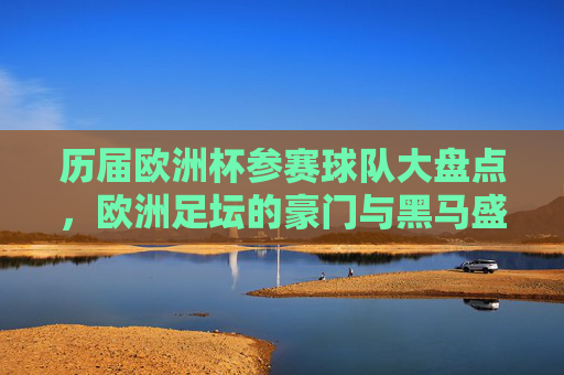 历届欧洲杯参赛球队大盘点,欧洲足坛的豪门与黑马盛宴,历届欧洲杯球队盘点,豪门与黑马的足坛盛宴