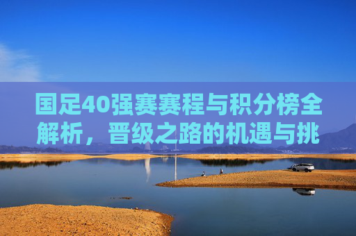国足40强赛赛程与积分榜全解析，晋级之路的机遇与挑战，国足40强赛赛程与积分榜全解析，晋级之路的机遇与挑战
