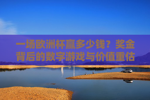 一场欧洲杯赢多少钱?奖金背后的数字游戏与价值重估