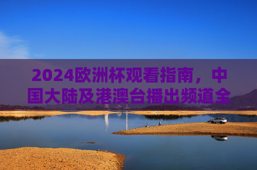 2024欧洲杯观看指南,中国大陆及港澳台播出频道全解析,2024欧洲杯观看指南,中国大陆及港澳台播出频道全解析