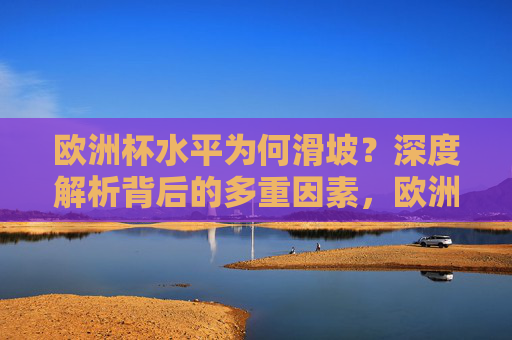 欧洲杯水平为何滑坡？深度解析背后的多重因素，欧洲杯水平滑坡背后的多重因素