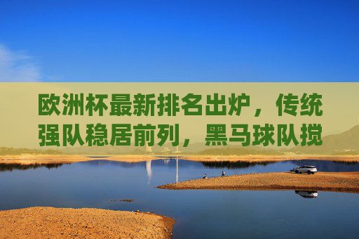 欧洲杯最新排名出炉，传统强队稳居前列，黑马球队搅动格局，欧洲杯最新排名，传统强队稳居前列，黑马搅动格局