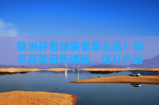 欧洲杯看球装备怎么选?知乎高赞回答揭秘,这几个品牌才是真懂球迷!欧洲杯看球装备怎么选?知乎高赞揭秘,这几个品牌真懂球迷!