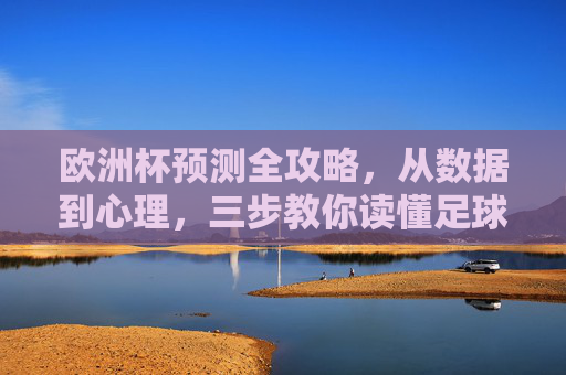 欧洲杯预测全攻略，从数据到心理，三步教你读懂足球赛事走向，欧洲杯预测全攻略，三步从数据到心理读懂赛事走向