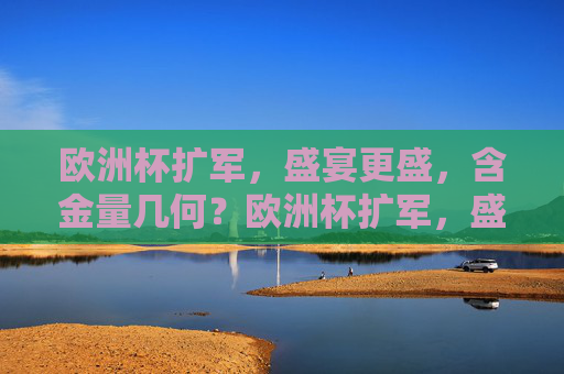 欧洲杯扩军,盛宴更盛,含金量几何?欧洲杯扩军,盛宴更盛,含金量几何?