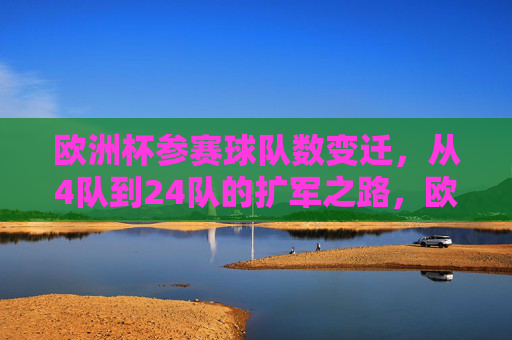 欧洲杯参赛球队数变迁，从4队到24队的扩军之路，欧洲杯扩军之路，从4队到24队