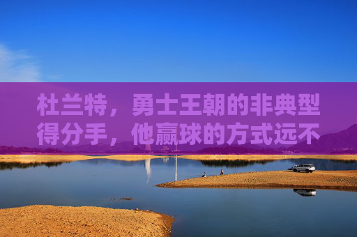 杜兰特,勇士王朝的非典型得分手,他赢球的方式远不止于得分,杜兰特,勇士王朝的非典型得分手,赢球不止于得分