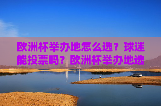 欧洲杯举办地怎么选?球迷能投票吗?欧洲杯举办地选拔,球迷能投票吗?