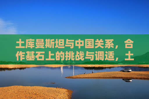 土库曼斯坦与中国关系,合作基石上的挑战与调适,土库曼斯坦与中国关系,合作基石上的挑战与调适