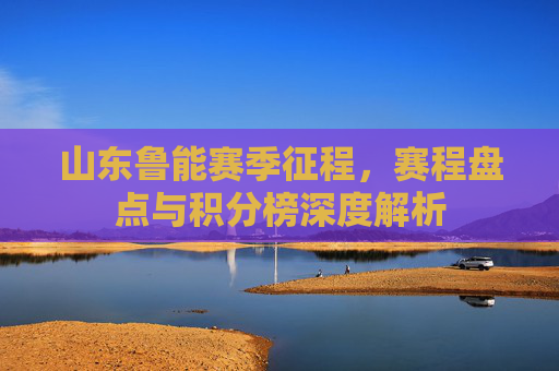 山东鲁能赛季征程,赛程盘点与积分榜深度解析