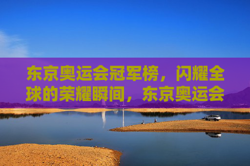 东京奥运会冠军榜,闪耀全球的荣耀瞬间,东京奥运会冠军榜,闪耀全球的荣耀瞬间
