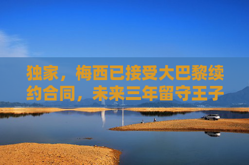 独家,梅西已接受大巴黎续约合同,未来三年留守王子公园球场,独家,梅西接受大巴黎续约 未来三年留守王子公园球场
