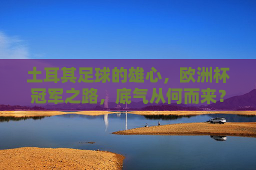 土耳其足球的雄心,欧洲杯冠军之路,底气从何而来?土耳其足球欧洲杯冠军之路,雄心底气何来?