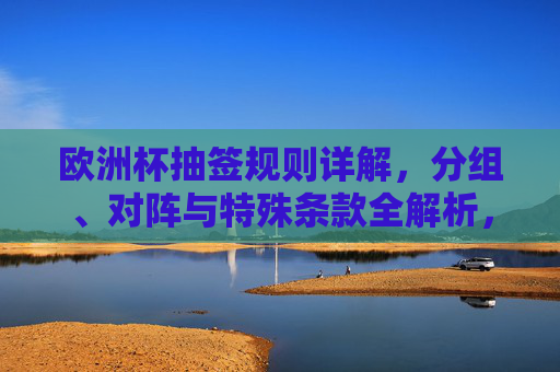 欧洲杯抽签规则详解，分组、对阵与特殊条款全解析，欧洲杯抽签规则全解析，分组、对阵与特殊条款详解