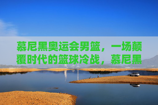 慕尼黑奥运会男篮,一场颠覆时代的篮球冷战,慕尼黑奥运男篮,一场颠覆时代的篮球冷战
