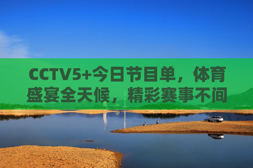 CCTV5+今日节目单，体育盛宴全天候，精彩赛事不间断，CCTV5+今日节目单，体育盛宴全天候 精彩赛事不间断