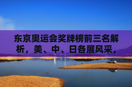 东京奥运会奖牌榜前三名解析,美、中、日各展风采,东京奥运会奖牌榜前三名解析,美、中、日各展风采