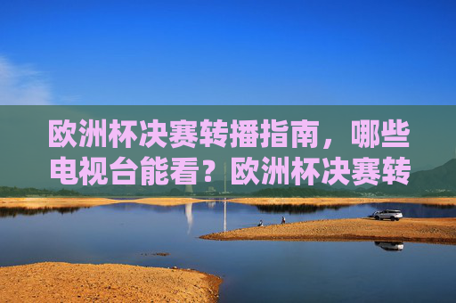 欧洲杯决赛转播指南，哪些电视台能看？欧洲杯决赛转播指南，哪些电视台能看？