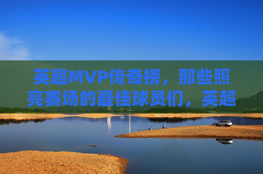 英超MVP传奇榜，那些照亮赛场的最佳球员们，英超MVP传奇榜，闪耀赛场的不朽传奇