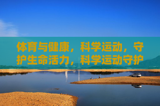 体育与健康,科学运动,守护生命活力,科学运动守护生命活力